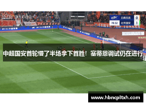 中超国安首轮懵了半场拿下首胜!塞蒂恩调试仍在进行