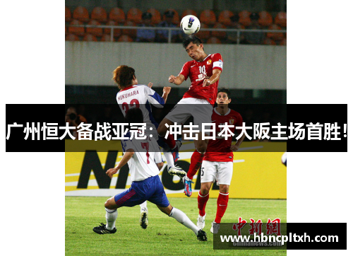 广州恒大备战亚冠:冲击日本大阪主场首胜!