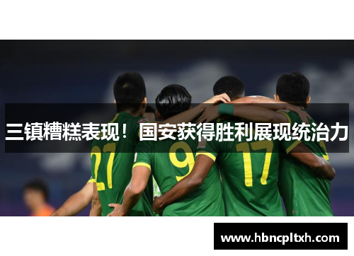 三镇糟糕表现！国安获得胜利展现统治力